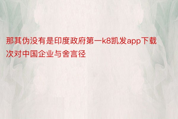 那其伪没有是印度政府第一k8凯发app下载次对中国企业与舍言径