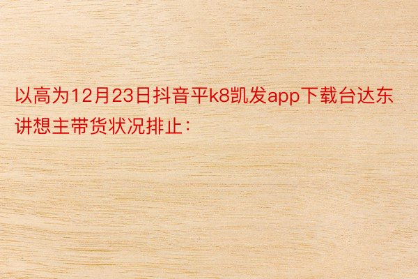 以高为12月23日抖音平k8凯发app下载台达东讲想主带货状况排止：