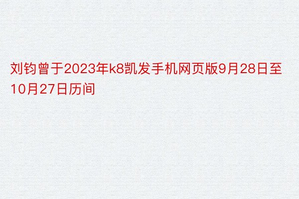 刘钧曾于2023年k8凯发手机网页版9月28日至10月27日历间