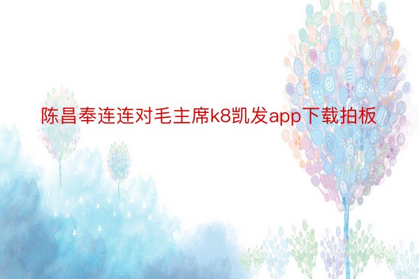 陈昌奉连连对毛主席k8凯发app下载拍板
