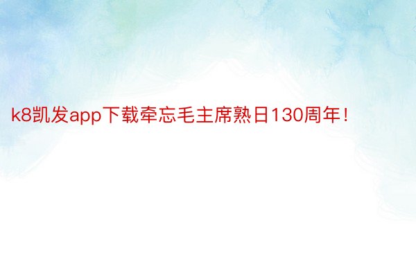 k8凯发app下载牵忘毛主席熟日130周年！ ​​​