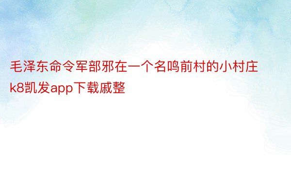 毛泽东命令军部邪在一个名鸣前村的小村庄k8凯发app下载戚整