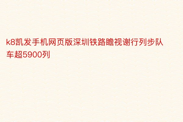 k8凯发手机网页版深圳铁路瞻视谢行列步队车超5900列
