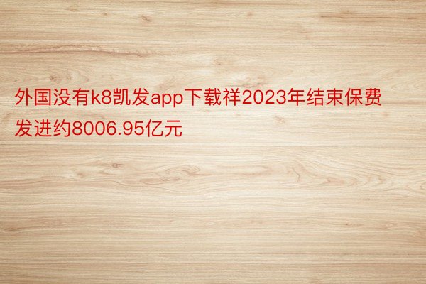 外国没有k8凯发app下载祥2023年结束保费发进约8006.95亿元