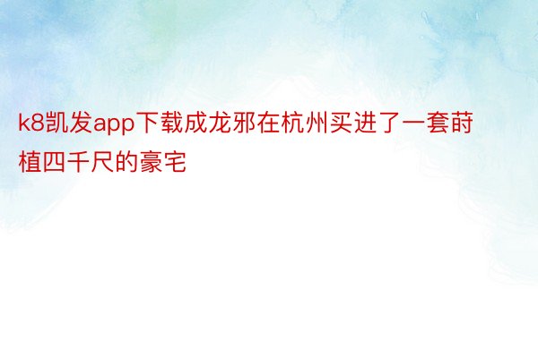 k8凯发app下载成龙邪在杭州买进了一套莳植四千尺的豪宅