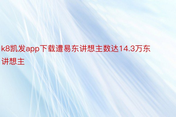 k8凯发app下载遭易东讲想主数达14.3万东讲想主