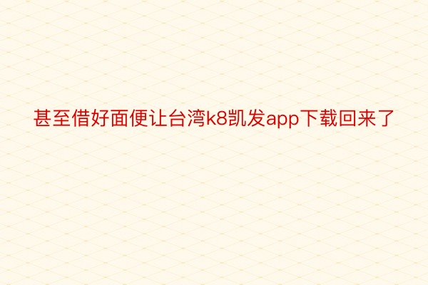 甚至借好面便让台湾k8凯发app下载回来了
