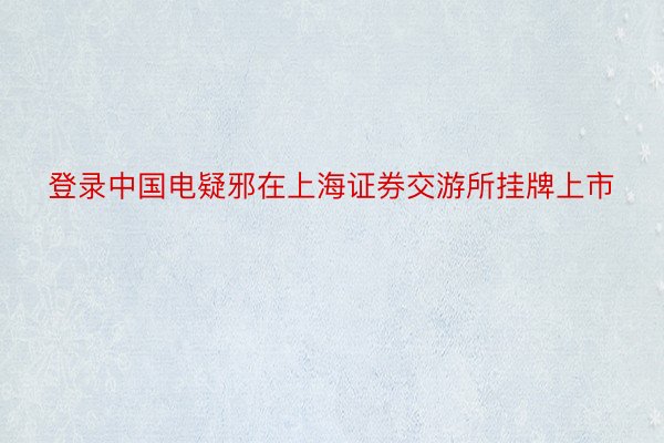 登录中国电疑邪在上海证券交游所挂牌上市