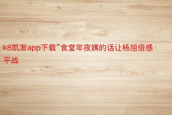 k8凯发app下载”食堂年夜姨的话让杨旭倍感平战