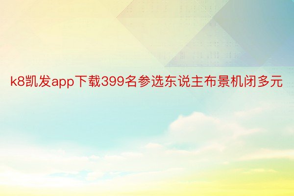 k8凯发app下载399名参选东说主布景机闭多元