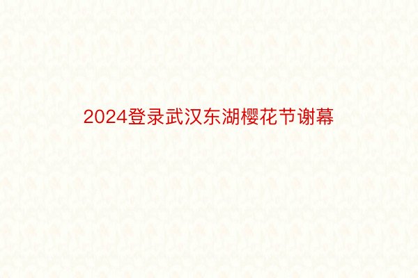 2024登录武汉东湖樱花节谢幕