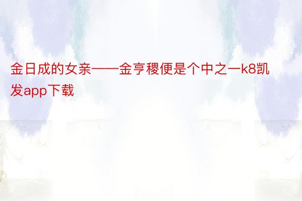 金日成的女亲——金亨稷便是个中之一k8凯发app下载