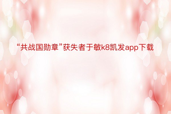 “共战国勋章”获失者于敏k8凯发app下载