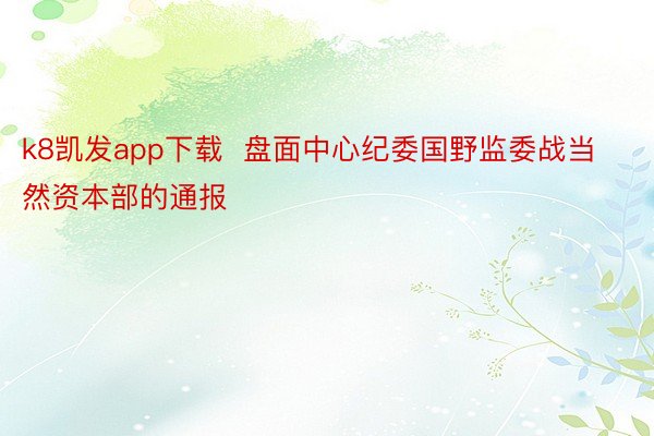 k8凯发app下载  盘面中心纪委国野监委战当然资本部的通报