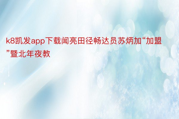 k8凯发app下载闻亮田径畅达员苏炳加“加盟”暨北年夜教
