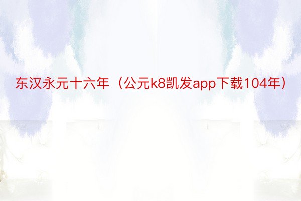 东汉永元十六年（公元k8凯发app下载104年）
