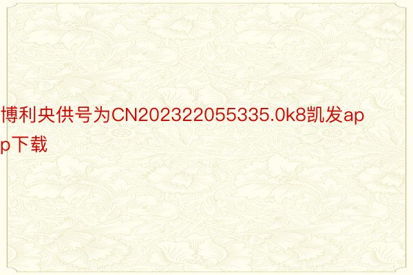 博利央供号为CN202322055335.0k8凯发app下载