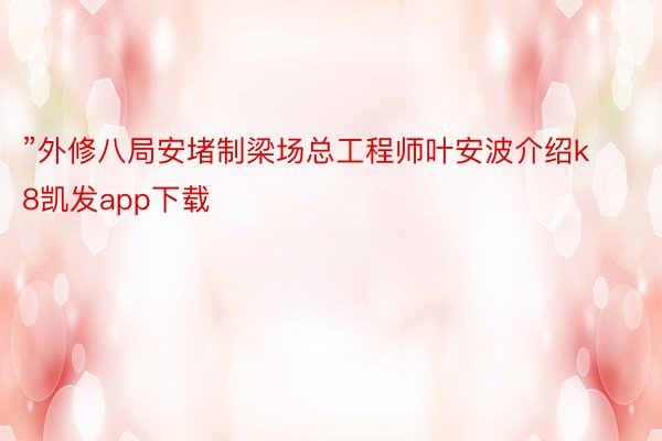 ”外修八局安堵制梁场总工程师叶安波介绍k8凯发app下载