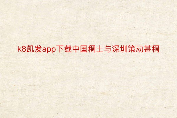 k8凯发app下载中国稠土与深圳策动甚稠